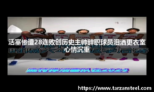 活塞惨遭28连败创历史主帅辞职球员泪洒更衣室心情沉重